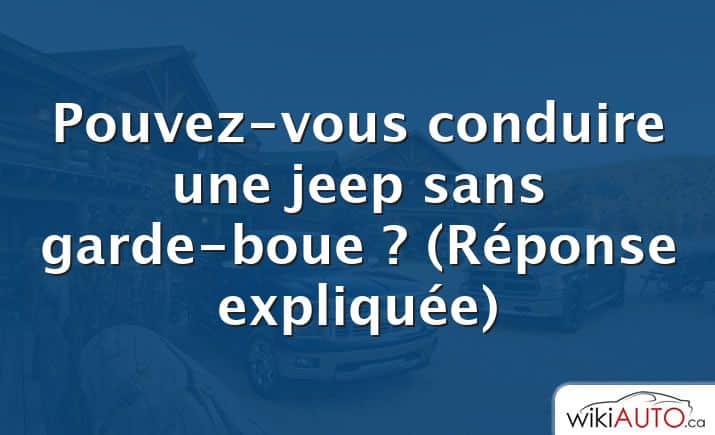 Pouvez-vous conduire une jeep sans garde-boue ?  (Réponse expliquée)